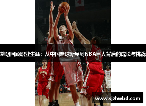 姚明回顾职业生涯：从中国篮球新星到NBA巨人背后的成长与挑战